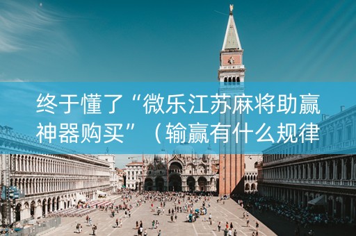 终于懂了“微乐江苏麻将助赢神器购买”（输赢有什么规律)