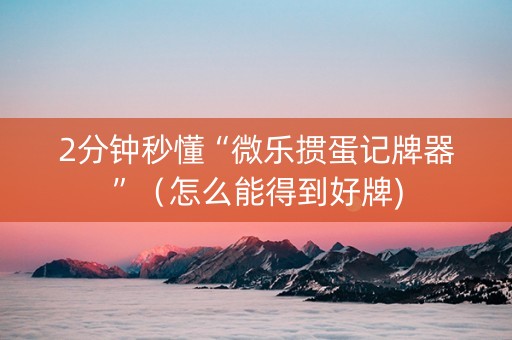 2分钟秒懂“微乐掼蛋记牌器”（怎么能得到好牌)