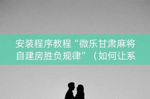 安装程序教程“微乐甘肃麻将自建房胜负规律”（如何让系统发好牌)