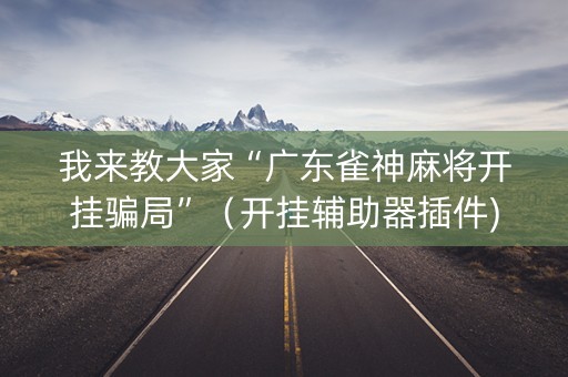 我来教大家“广东雀神麻将开挂骗局”（开挂辅助器插件)