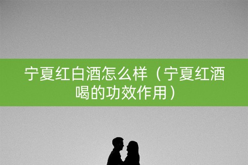 宁夏红白酒怎么样（宁夏红酒喝的功效作用）