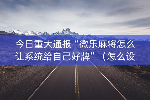 今日重大通报“微乐麻将怎么让系统给自己好牌”（怎么设置能有好牌)