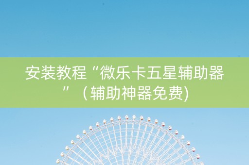 安装教程“微乐卡五星辅助器”（辅助神器免费)