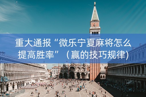重大通报“微乐宁夏麻将怎么提高胜率”（赢的技巧规律)
