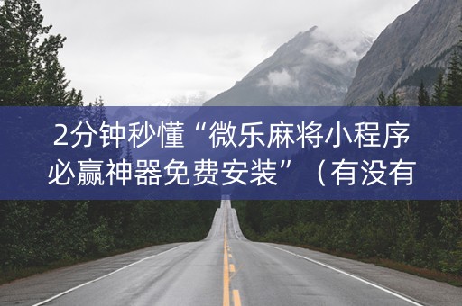 2分钟秒懂“微乐麻将小程序必赢神器免费安装”（有没有猫腻)