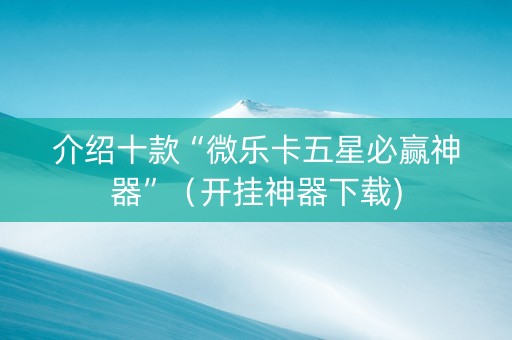 介绍十款“微乐卡五星必赢神器”（开挂神器下载)