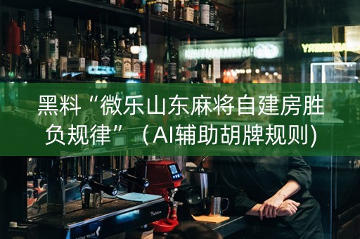 黑料“微乐山东麻将自建房胜负规律”（AI辅助胡牌规则)
