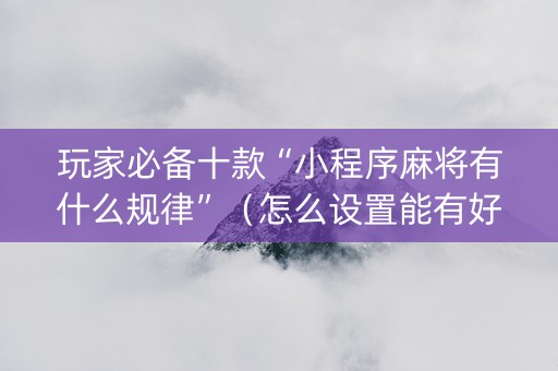 玩家必备十款“小程序麻将有什么规律”（怎么设置能有好牌)