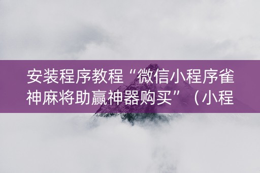 安装程序教程“微信小程序雀神麻将助赢神器购买”（小程序怎么才会赢)