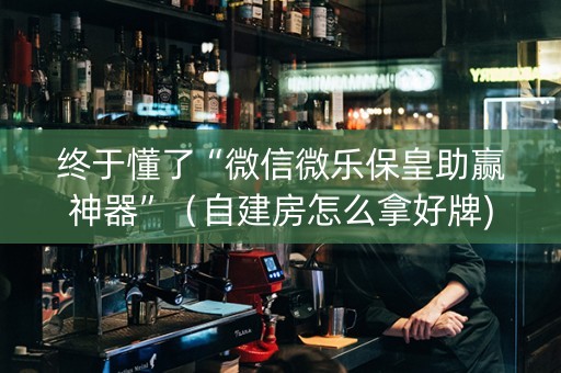 终于懂了“微信微乐保皇助赢神器”（自建房怎么拿好牌)