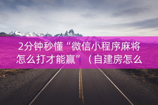 2分钟秒懂“微信小程序麻将怎么打才能赢”（自建房怎么赢)