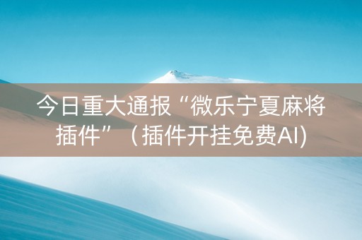今日重大通报“微乐宁夏麻将插件”（插件开挂免费AI)