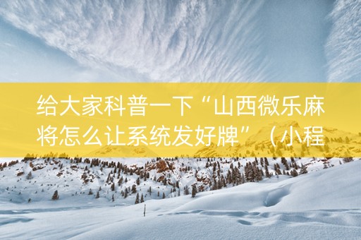 给大家科普一下“山西微乐麻将怎么让系统发好牌”（小程序必赢神器)