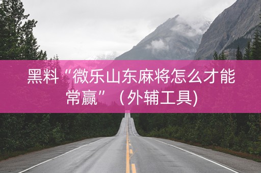 黑料“微乐山东麻将怎么才能常赢”（外辅工具)