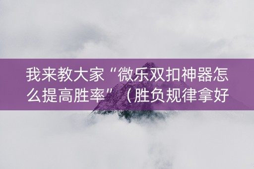 我来教大家“微乐双扣神器怎么提高胜率”（胜负规律拿好牌)