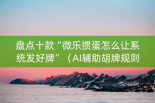 盘点十款“微乐掼蛋怎么让系统发好牌”（AI辅助胡牌规则)