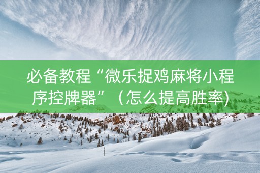 必备教程“微乐捉鸡麻将小程序控牌器”（怎么提高胜率)