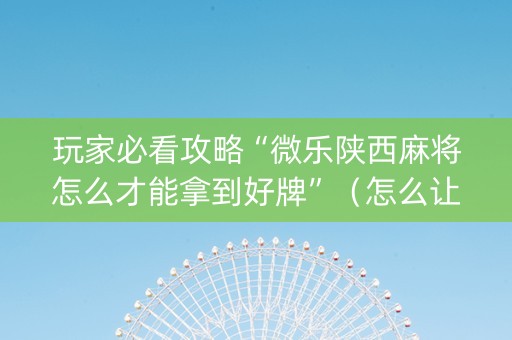 玩家必看攻略“微乐陕西麻将怎么才能拿到好牌”（怎么让系统给你发好牌)
