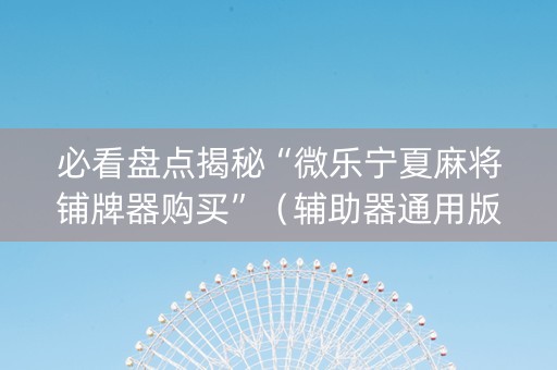 必看盘点揭秘“微乐宁夏麻将铺牌器购买”（辅助器通用版)