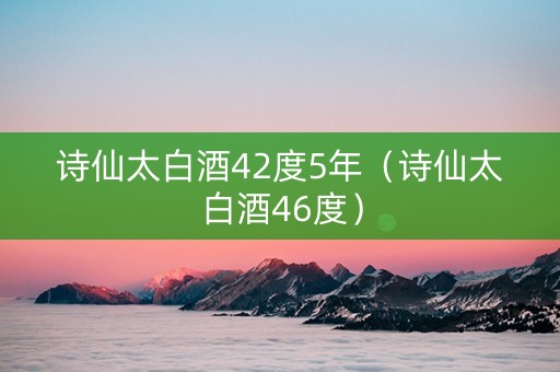 诗仙太白酒42度5年（诗仙太白酒46度）