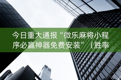 今日重大通报“微乐麻将小程序必赢神器免费安装”（胜率到哪调)