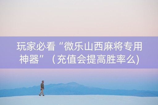 玩家必看“微乐山西麻将专用神器”（充值会提高胜率么)