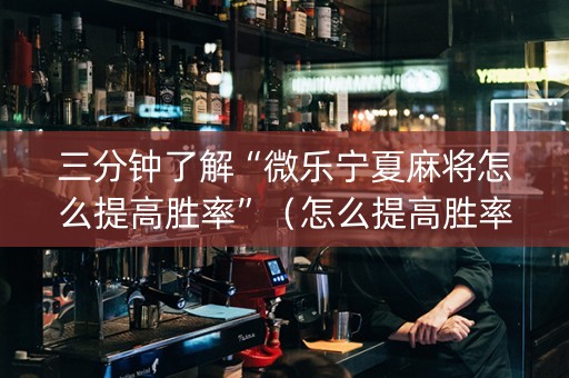 三分钟了解“微乐宁夏麻将怎么提高胜率”（怎么提高胜率)