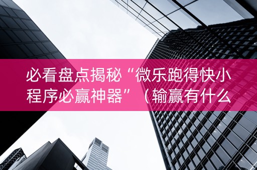 必看盘点揭秘“微乐跑得快小程序必赢神器”（输赢有什么规律)