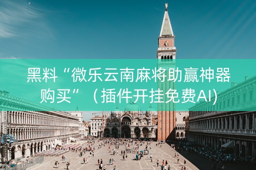 黑料“微乐云南麻将助赢神器购买”（插件开挂免费AI)