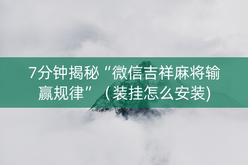 7分钟揭秘“微信吉祥麻将输赢规律”（装挂怎么安装)