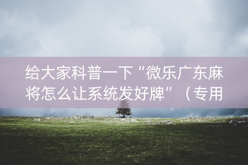 给大家科普一下“微乐广东麻将怎么让系统发好牌”（专用神器)