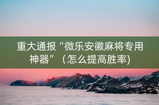 重大通报“微乐安徽麻将专用神器”（怎么提高胜率)