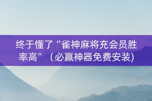 终于懂了“雀神麻将充会员胜率高”（必赢神器免费安装)
