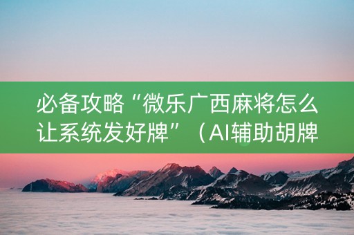 必备攻略“微乐广西麻将怎么让系统发好牌”（AI辅助胡牌规则)