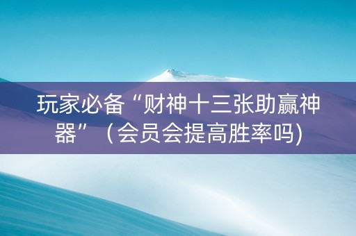 玩家必备“财神十三张助赢神器”（会员会提高胜率吗)