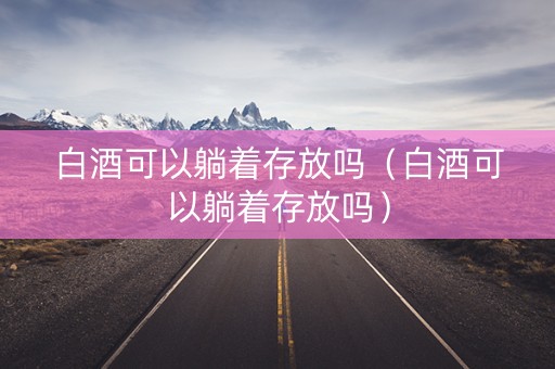 白酒可以躺着存放吗（白酒可以躺着存放吗）