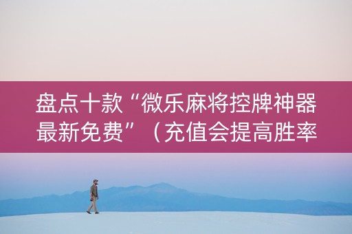 盘点十款“微乐麻将控牌神器最新免费”（充值会提高胜率么)