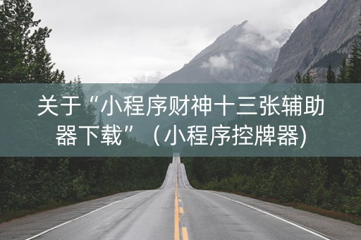 关于“小程序财神十三张辅助器下载”（小程序控牌器)