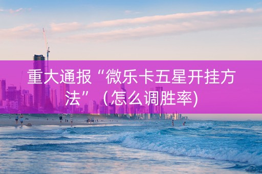 重大通报“微乐卡五星开挂方法”（怎么调胜率)