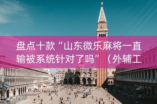 盘点十款“山东微乐麻将一直输被系统针对了吗”（外辅工具)