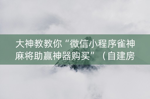 大神教教你“微信小程序雀神麻将助赢神器购买”（自建房怎么赢)
