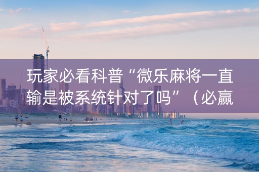 玩家必看科普“微乐麻将一直输是被系统针对了吗”（必赢神器免费安装)