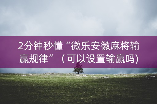 2分钟秒懂“微乐安徽麻将输赢规律”（可以设置输赢吗)