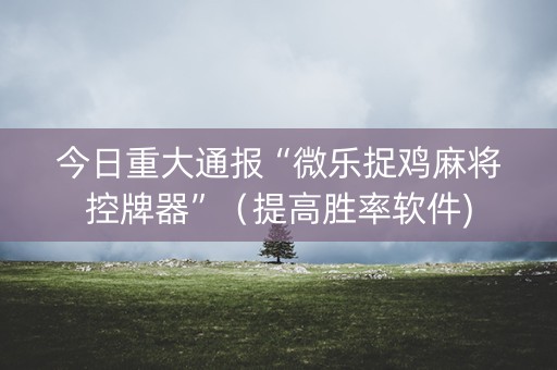 今日重大通报“微乐捉鸡麻将控牌器”（提高胜率软件)