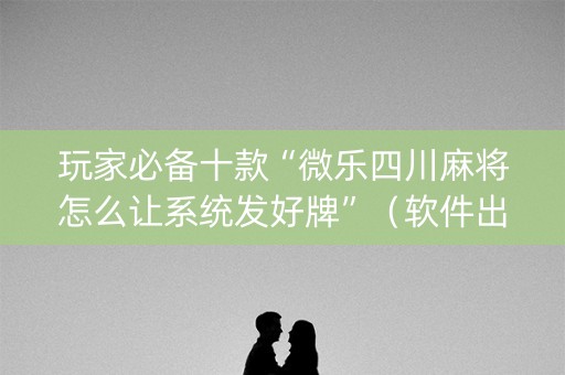 玩家必备十款“微乐四川麻将怎么让系统发好牌”（软件出售)