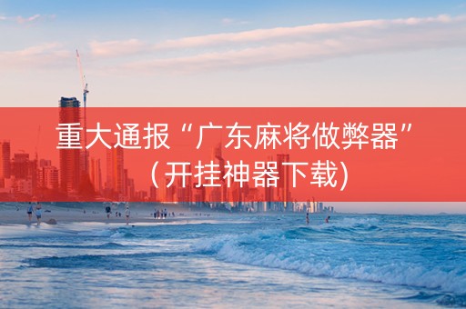 重大通报“广东麻将做弊器”（开挂神器下载)