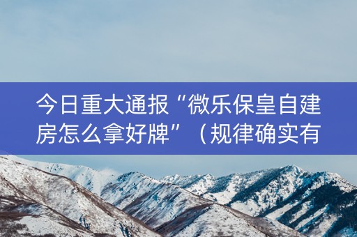 今日重大通报“微乐保皇自建房怎么拿好牌”（规律确实有挂)