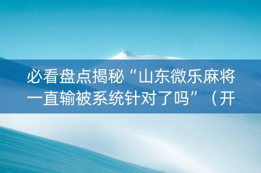 必看盘点揭秘“山东微乐麻将一直输被系统针对了吗”（开挂辅助脚本)