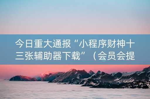 今日重大通报“小程序财神十三张辅助器下载”（会员会提高胜率吗)