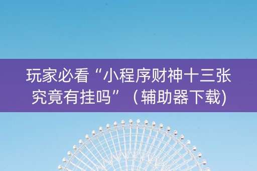 玩家必看“小程序财神十三张究竟有挂吗”（辅助器下载)